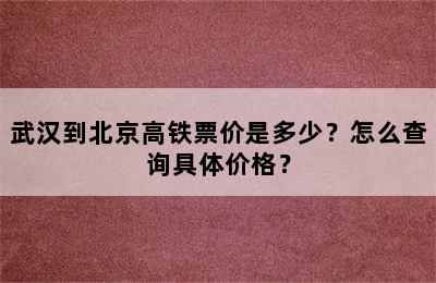 武汉到北京高铁票价是多少？怎么查询具体价格？