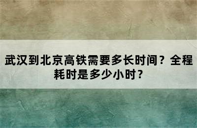 武汉到北京高铁需要多长时间？全程耗时是多少小时？