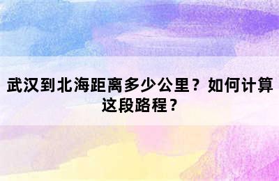 武汉到北海距离多少公里？如何计算这段路程？