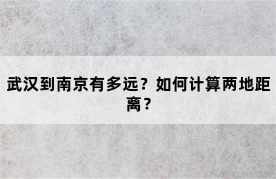 武汉到南京有多远？如何计算两地距离？