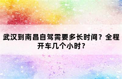 武汉到南昌自驾需要多长时间？全程开车几个小时？