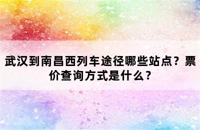 武汉到南昌西列车途径哪些站点？票价查询方式是什么？