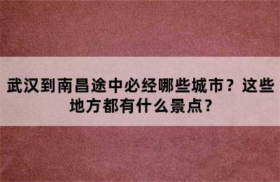 武汉到南昌途中必经哪些城市？这些地方都有什么景点？