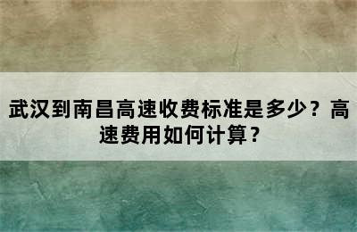 武汉到南昌高速收费标准是多少？高速费用如何计算？