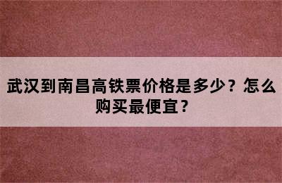 武汉到南昌高铁票价格是多少？怎么购买最便宜？
