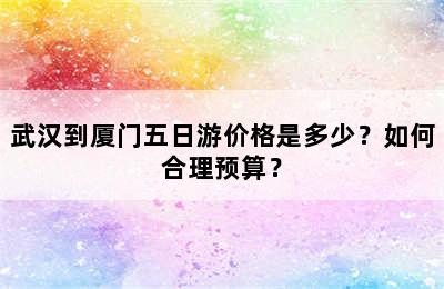 武汉到厦门五日游价格是多少？如何合理预算？