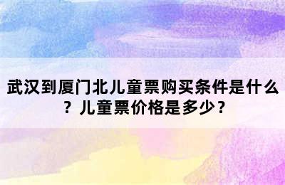 武汉到厦门北儿童票购买条件是什么？儿童票价格是多少？