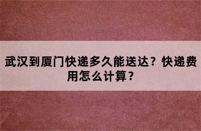 武汉到厦门快递多久能送达？快递费用怎么计算？