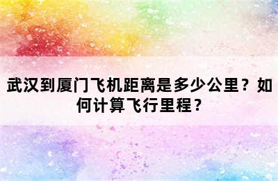武汉到厦门飞机距离是多少公里？如何计算飞行里程？