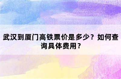 武汉到厦门高铁票价是多少？如何查询具体费用？