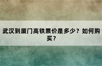 武汉到厦门高铁票价是多少？如何购买？