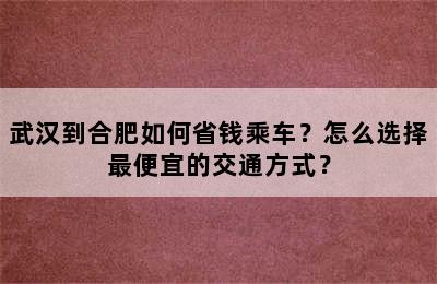 武汉到合肥如何省钱乘车？怎么选择最便宜的交通方式？