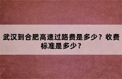 武汉到合肥高速过路费是多少？收费标准是多少？