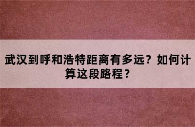 武汉到呼和浩特距离有多远？如何计算这段路程？