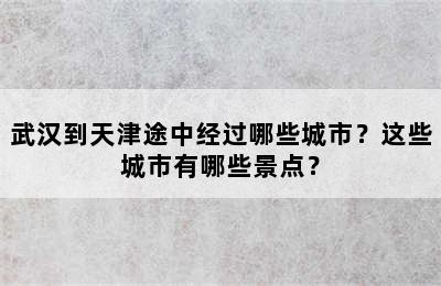 武汉到天津途中经过哪些城市？这些城市有哪些景点？