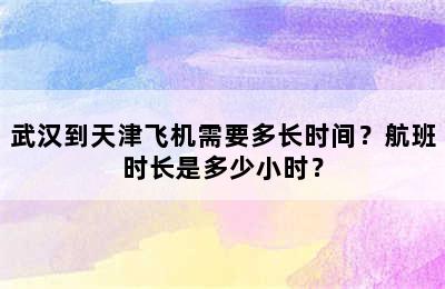 武汉到天津飞机需要多长时间？航班时长是多少小时？