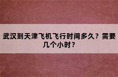 武汉到天津飞机飞行时间多久？需要几个小时？