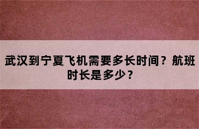 武汉到宁夏飞机需要多长时间？航班时长是多少？