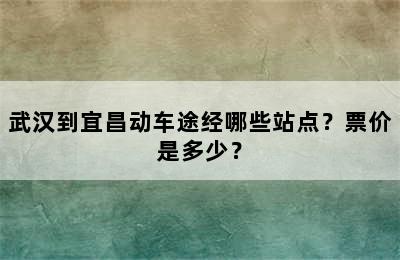 武汉到宜昌动车途经哪些站点？票价是多少？