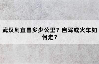 武汉到宜昌多少公里？自驾或火车如何走？