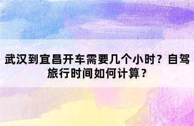 武汉到宜昌开车需要几个小时？自驾旅行时间如何计算？
