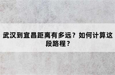 武汉到宜昌距离有多远？如何计算这段路程？