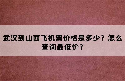 武汉到山西飞机票价格是多少？怎么查询最低价？