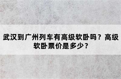 武汉到广州列车有高级软卧吗？高级软卧票价是多少？
