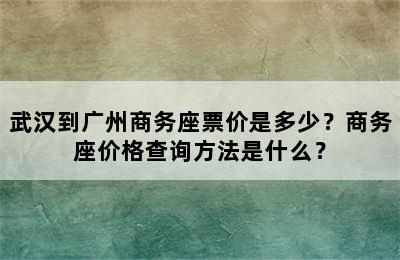 武汉到广州商务座票价是多少？商务座价格查询方法是什么？