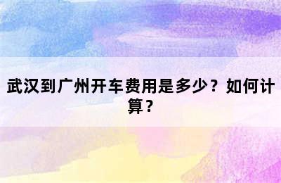 武汉到广州开车费用是多少？如何计算？