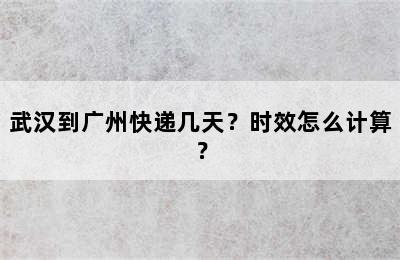 武汉到广州快递几天？时效怎么计算？