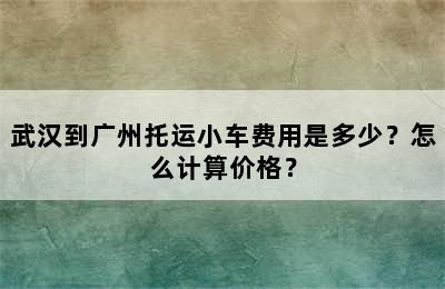 武汉到广州托运小车费用是多少？怎么计算价格？