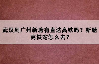 武汉到广州新塘有直达高铁吗？新塘高铁站怎么去？