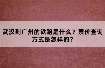 武汉到广州的铁路是什么？票价查询方式是怎样的？