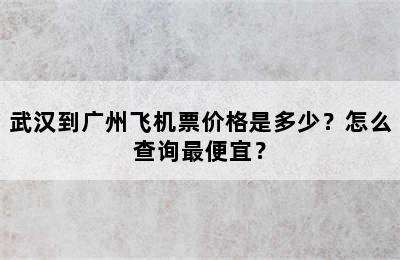武汉到广州飞机票价格是多少？怎么查询最便宜？