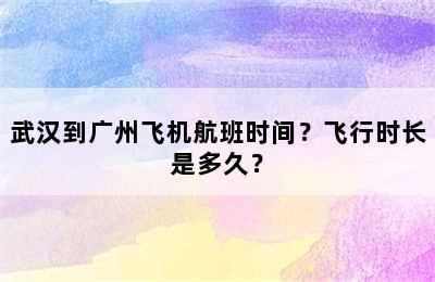 武汉到广州飞机航班时间？飞行时长是多久？
