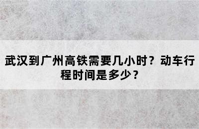 武汉到广州高铁需要几小时？动车行程时间是多少？
