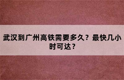 武汉到广州高铁需要多久？最快几小时可达？