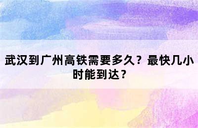 武汉到广州高铁需要多久？最快几小时能到达？