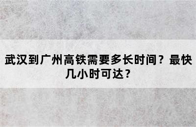 武汉到广州高铁需要多长时间？最快几小时可达？