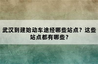 武汉到建始动车途经哪些站点？这些站点都有哪些？