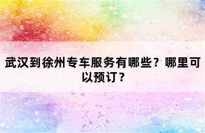 武汉到徐州专车服务有哪些？哪里可以预订？