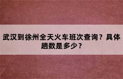 武汉到徐州全天火车班次查询？具体趟数是多少？