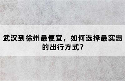 武汉到徐州最便宜，如何选择最实惠的出行方式？
