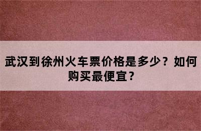 武汉到徐州火车票价格是多少？如何购买最便宜？