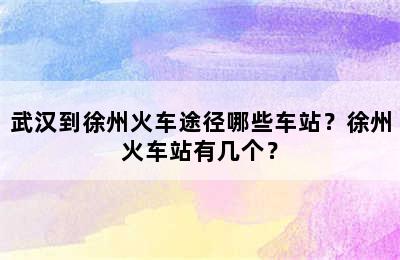 武汉到徐州火车途径哪些车站？徐州火车站有几个？