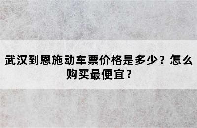 武汉到恩施动车票价格是多少？怎么购买最便宜？