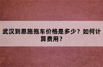 武汉到恩施拖车价格是多少？如何计算费用？