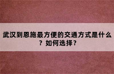 武汉到恩施最方便的交通方式是什么？如何选择？