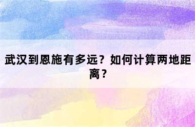 武汉到恩施有多远？如何计算两地距离？